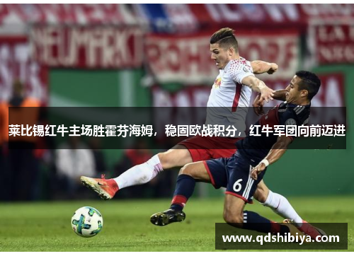 莱比锡红牛主场胜霍芬海姆，稳固欧战积分，红牛军团向前迈进