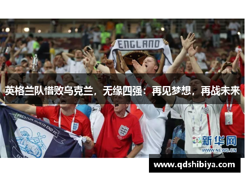英格兰队惜败乌克兰，无缘四强：再见梦想，再战未来