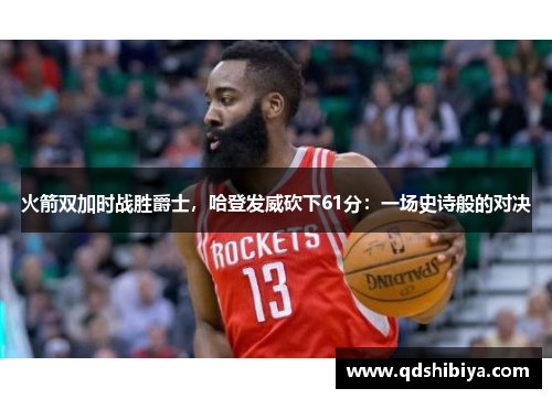 火箭双加时战胜爵士，哈登发威砍下61分：一场史诗般的对决