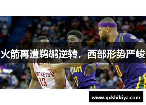 火箭再遭鹈鹕逆转，西部形势严峻
