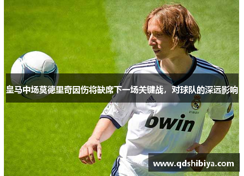 皇马中场莫德里奇因伤将缺席下一场关键战，对球队的深远影响