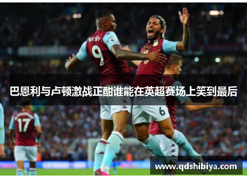 巴恩利与卢顿激战正酣谁能在英超赛场上笑到最后