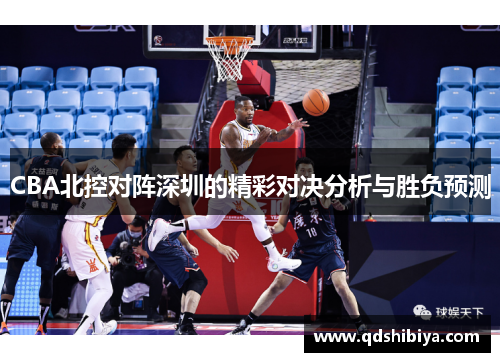 CBA北控对阵深圳的精彩对决分析与胜负预测
