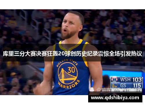 库里三分大赛决赛狂轰20球创历史纪录震惊全场引发热议