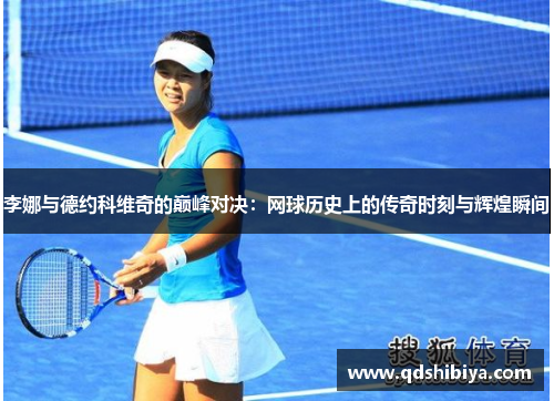 李娜与德约科维奇的巅峰对决：网球历史上的传奇时刻与辉煌瞬间