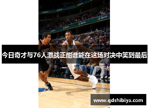 今日奇才与76人激战正酣谁能在这场对决中笑到最后