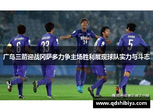 广岛三箭迎战冈萨多力争主场胜利展现球队实力与斗志