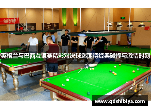 英格兰与巴西友谊赛精彩对决球迷期待经典碰撞与激情时刻