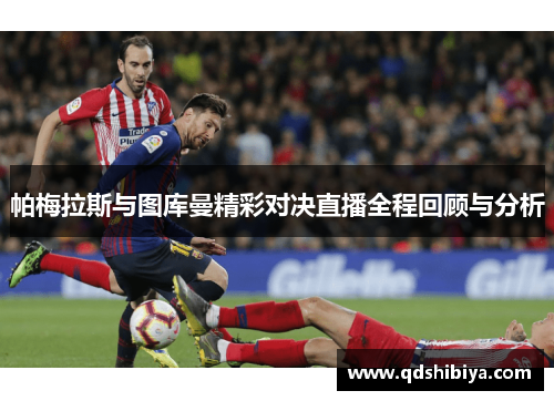 帕梅拉斯与图库曼精彩对决直播全程回顾与分析
